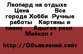 Леопард на отдыхе  › Цена ­ 12 000 - Все города Хобби. Ручные работы » Картины и панно   . Адыгея респ.,Майкоп г.